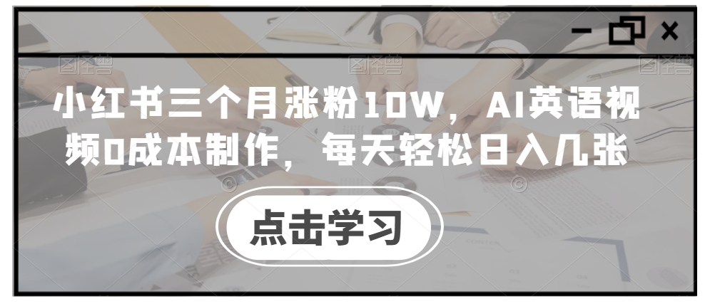 小红书三个月涨粉10W，AI英语视频0成本制作，每天轻松日入几张【揭秘】-985网创