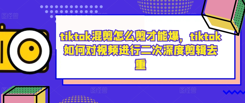 tiktok混剪怎么剪才能爆，tiktok如何对视频进行二次深度剪辑去重-985网创