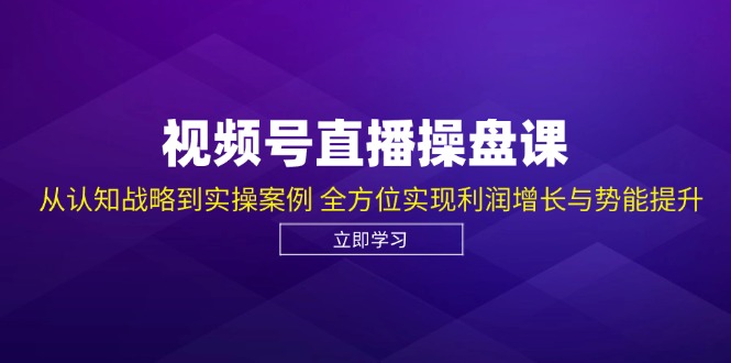 视频号直播操盘课，从认知战略到实操案例 全方位实现利润增长与势能提升-985网创
