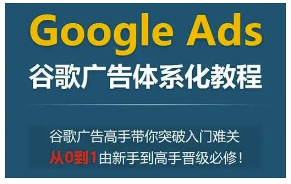 Google Ads谷歌广告体系化教程，谷歌广告高手带你突破入门难关，从0到1由新手到高手晋级必修-985网创