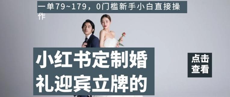 小红书定制婚礼迎宾立牌的项目，一单79~179，0门槛新手小白直接操作【揭秘】-985网创