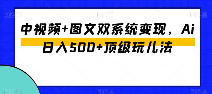 中视频+图文双系统变现，Ai日入500+顶级玩儿法-985网创