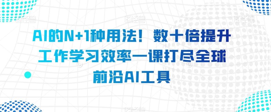 AI的N+1种用法！数十倍提升工作学习效率一课打尽全球前沿AI工具-985网创