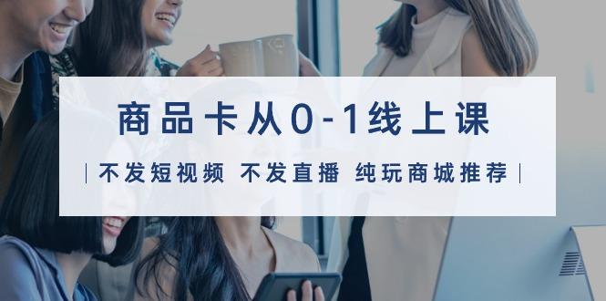 (9834期)商品卡从0-1线上课(不发短视频 不发直播 纯玩商城推荐)32节课-985网创
