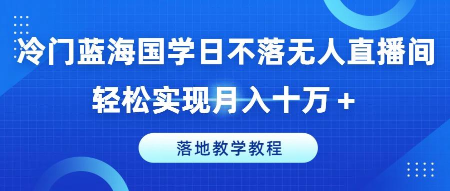 冷门蓝海国学日不落无人直播间，轻松实现月入十万+，落地教学教程【揭秘】-985网创
