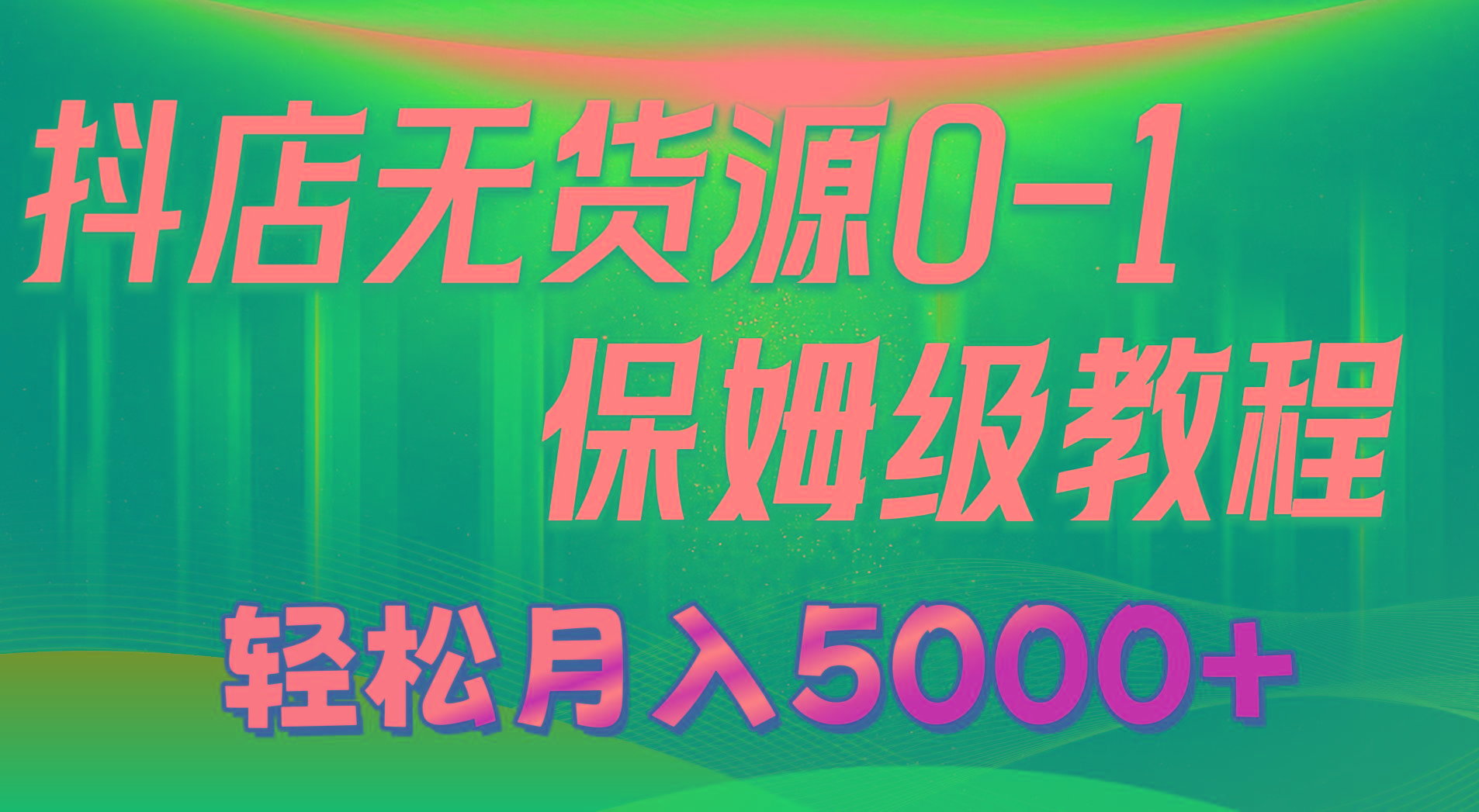 抖店无货源0到1详细实操教程：轻松月入5000+(7节-985网创