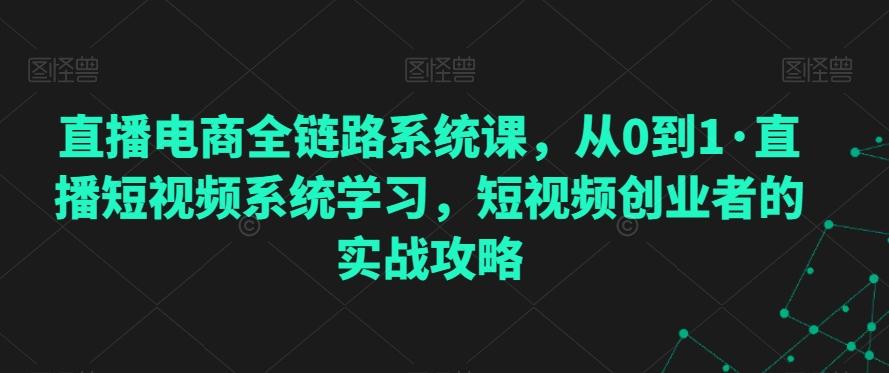 直播电商全链路系统课，从0到1·直播短视频系统学习，短视频创业者的实战攻略-985网创