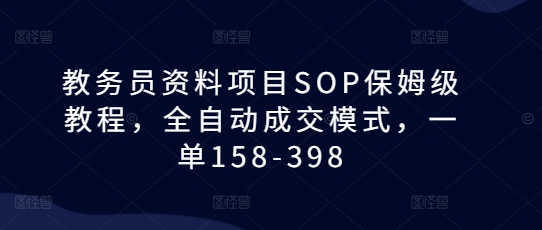 教务员资料项目SOP保姆级教程，全自动成交模式，一单158-398-985网创