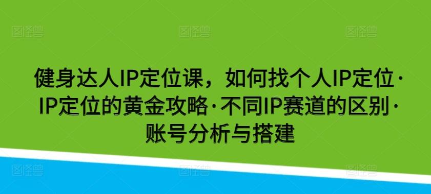 健身达人IP定位课，如何找个人IP定位·IP定位的黄金攻略·不同IP赛道的区别·账号分析与搭建-985网创