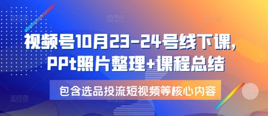 视频号10月23-24号线下课，PPt照片整理+课程总结，包含选品投流短视频等核心内容-985网创