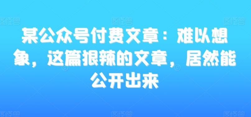 某公众号付费文章：难以想象，这篇狠辣的文章，居然能公开出来-985网创