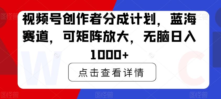 视频号创作者分成计划，蓝海赛道，可矩阵放大，无脑日入1000+-985网创