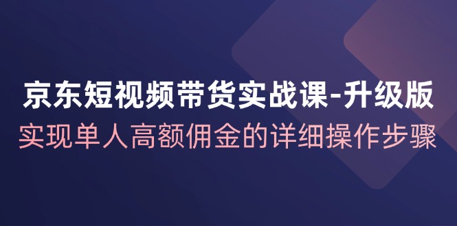 京东短视频带货实战课升级版，实现单人高额佣金的详细操作步骤-985网创