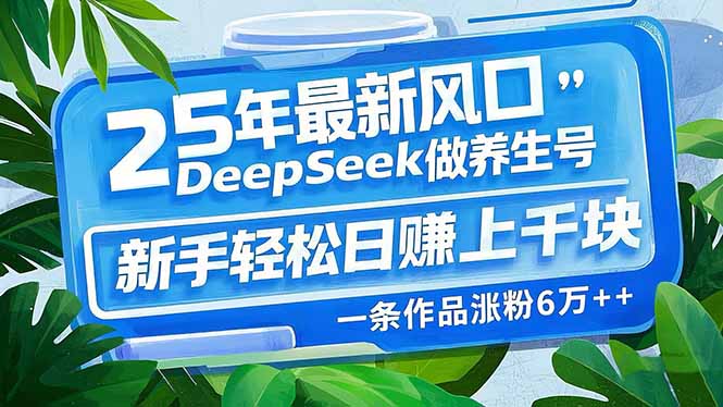 25年最新风口，用DeepSeek做养生号，新手轻松日赚上千块，一条作品涨粉...-985网创