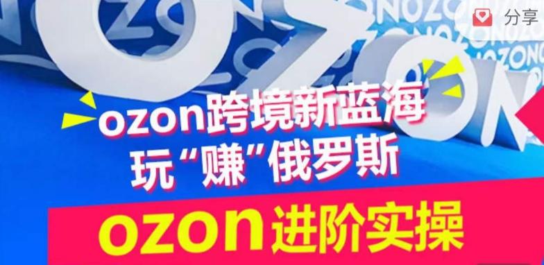 ozon跨境新蓝海玩“赚”俄罗斯，ozon进阶实操训练营-985网创