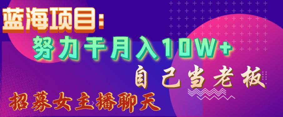 蓝海项目，努力干月入10W+，自己当老板，女主播招聘【揭秘】-985网创