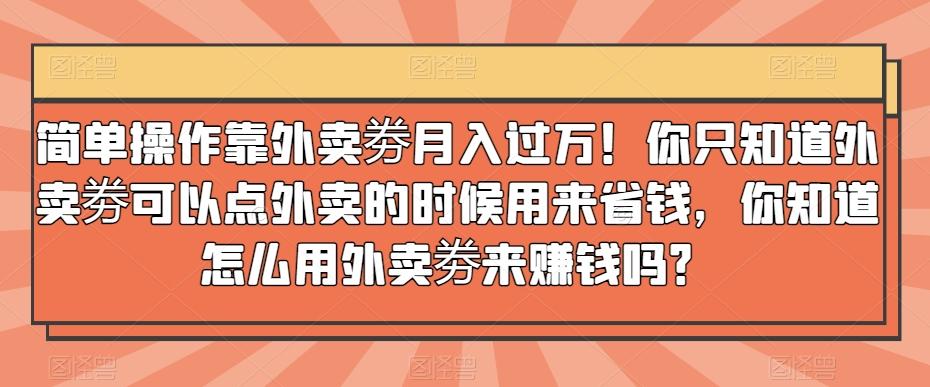 简单操作靠外卖劵月入过万！你只知道外卖劵可以点外卖的时候用来省钱，你知道怎么用外卖劵来赚钱吗？-985网创