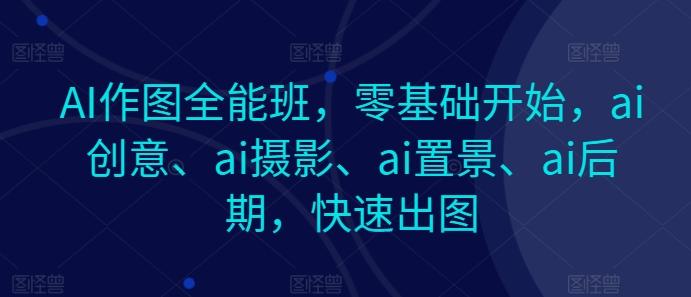 AI作图全能班，零基础开始，ai创意、ai摄影、ai置景、ai后期，快速出图-985网创