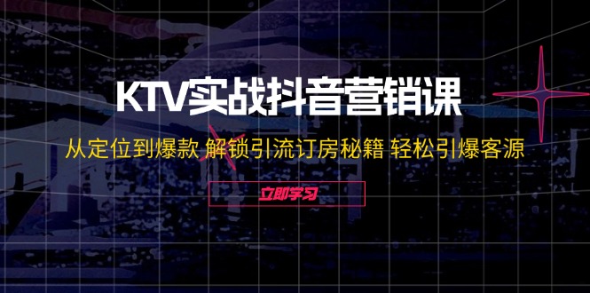 KTV实战抖音营销课：从定位到爆款 解锁引流订房秘籍 轻松引爆客源-无水印-985网创
