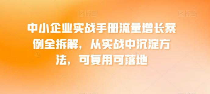 中小企业实战手册流量增长案例全拆解，从实战中沉淀方法，可复用可落地-985网创
