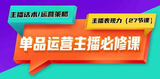 单品运营实操主播必修课：主播话术/运营策略/主播表现力(27节课)-985网创