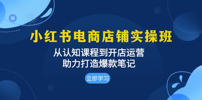 小红书电商店铺实操班：从认知课程到开店运营，助力打造爆款笔记-985网创