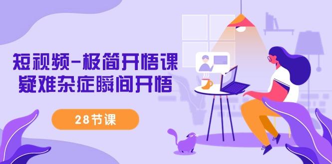 短视频-极简开悟课，疑难杂症瞬间开悟(28节课)-985网创