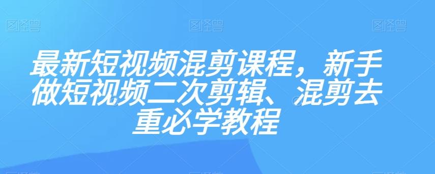 最新短视频混剪课程，新手做短视频二次剪辑、混剪去重必学教程-985网创