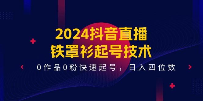 2024抖音直播-铁罩衫起号技术，0作品0粉快速起号，日入四位数(14节课-985网创