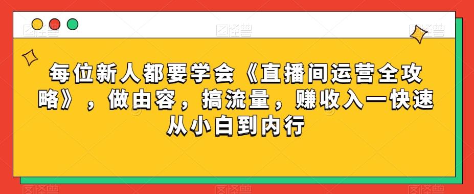 每位新人都要学会《直播间运营全攻略》，做由容，搞流量，赚收入一快速从小白到内行-985网创