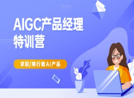 AIGC产品经理特训营-产品经理较教程，求职转行做AI产品-985网创