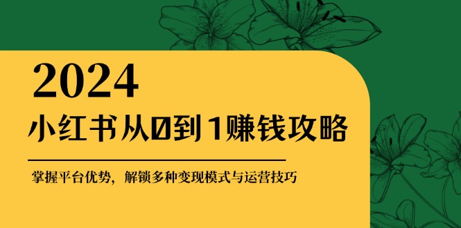 小红书从0到1赚钱攻略：掌握平台优势，解锁多种变现赚钱模式与运营技巧-985网创