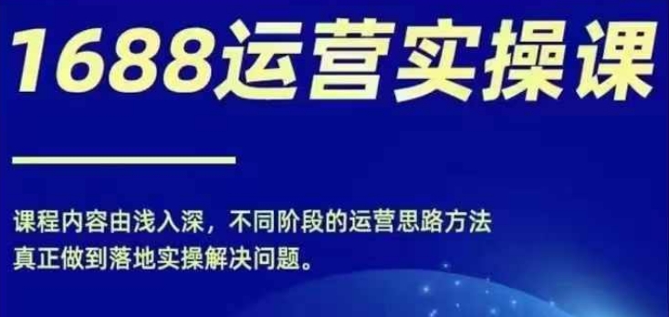 1688实操运营课，零基础学会1688实操运营，电商年入百万不是梦-985网创