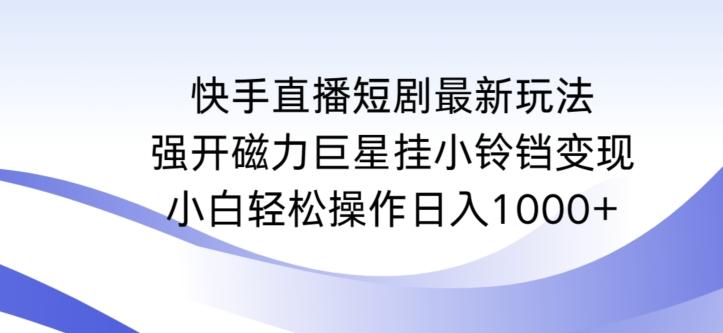 快手直播短剧最新玩法，强开磁力巨星挂小铃铛变现，小白轻松操作日入1000+【揭秘】-985网创