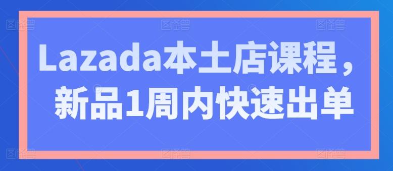 Lazada本土店课程，新品1周内快速出单-985网创