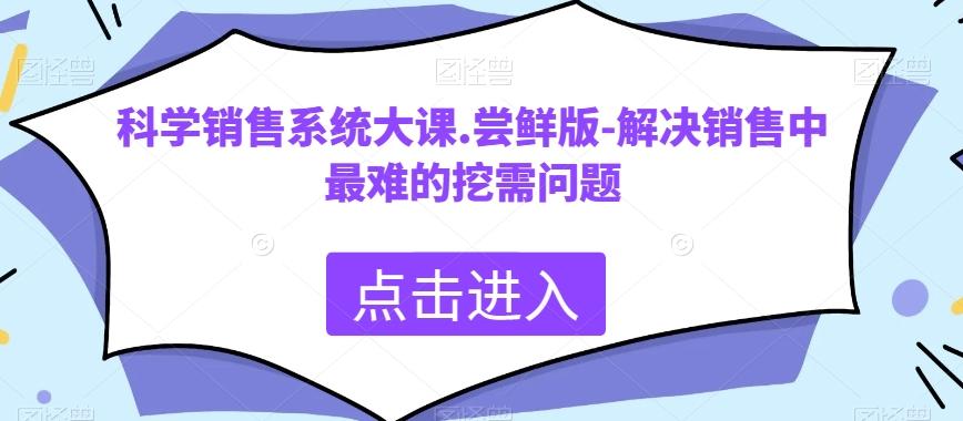 科学销售系统大课.尝鲜版-解决销售中最难的挖需问题-985网创
