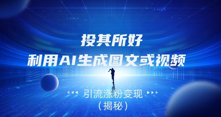 投其所好，利用AI生成图文或视频引流涨粉变现（揭秘）-985网创