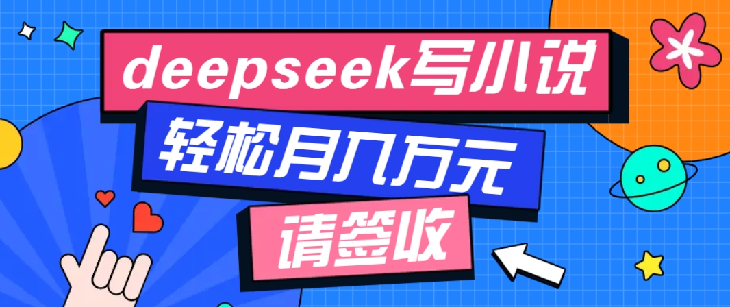 利用Deepseek写小说，零门槛AI小说创作全攻略，新手也能轻松学会提升收入-985网创