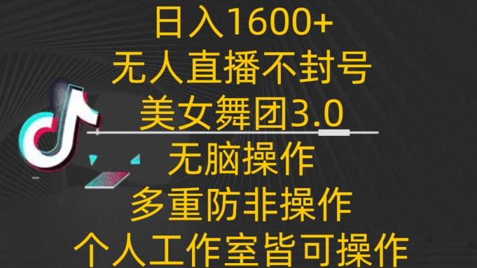 日入1600+，不封号无人直播美女舞团3.0，无脑操作多重防非操作，个人工作制皆可操作【揭秘】-985网创