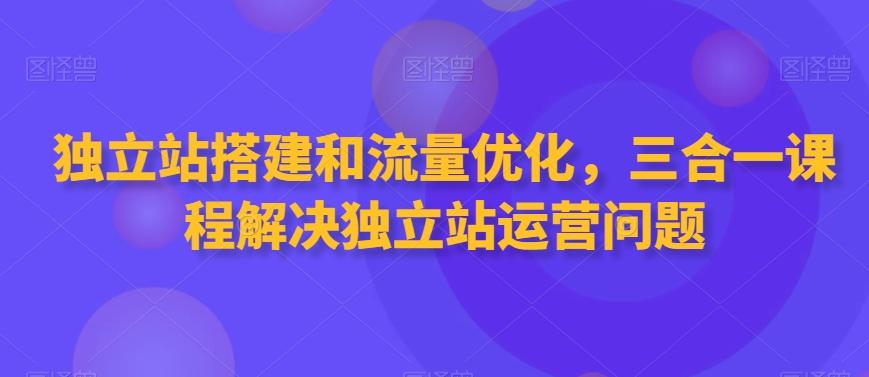 独立站搭建和流量优化，三合一课程解决独立站运营问题-985网创