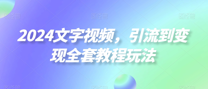 2024文字视频，引流到变现全套教程玩法【揭秘】-985网创
