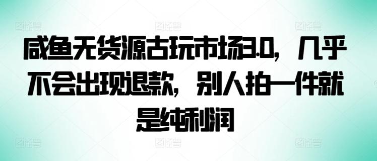 咸鱼无货源古玩市场3.0，几乎不会出现退款，别人拍一件就是纯利润【揭秘】-985网创