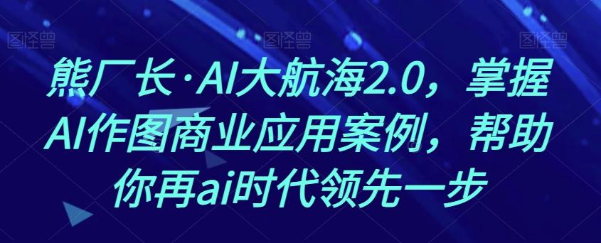 熊厂长·AI大航海2.0，掌握AI作图商业应用案例，帮助你再ai时代领先一步-985网创
