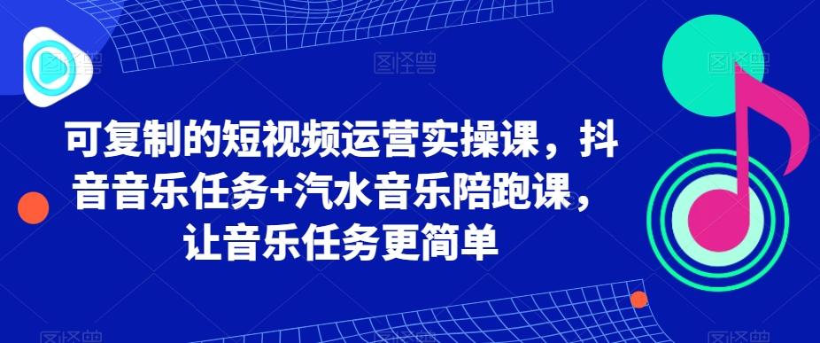 可复制的短视频运营实操课，抖音音乐任务+汽水音乐陪跑课，让音乐任务更简单-985网创