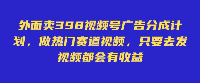 外面卖598视频号广告分成计划，不直播 不卖货 不露脸，只要去发视频都会有收益-985网创