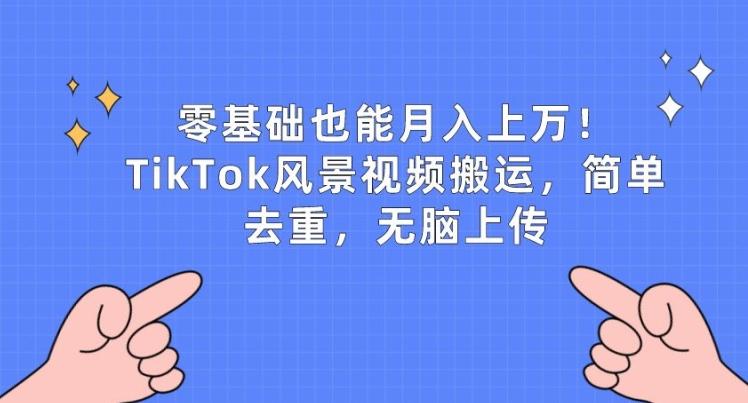 零基础也能月入上w，TikTok风景视频搬运，简单去重，无脑上传【揭秘】-985网创