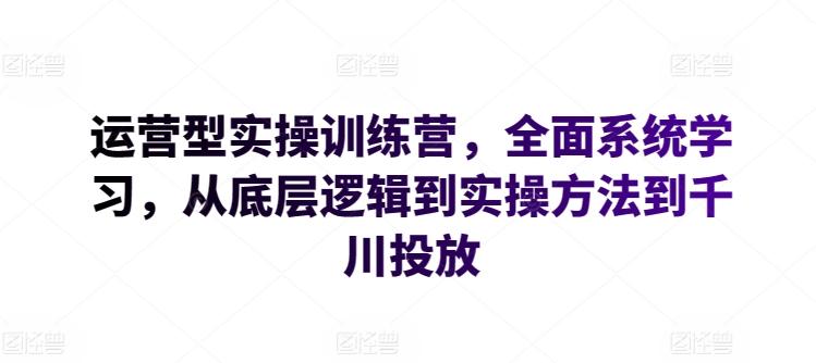 运营型实操训练营，全面系统学习，从底层逻辑到实操方法到千川投放-985网创
