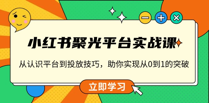 小红书 聚光平台实战课，从认识平台到投放技巧，助你实现从0到1的突破-985网创