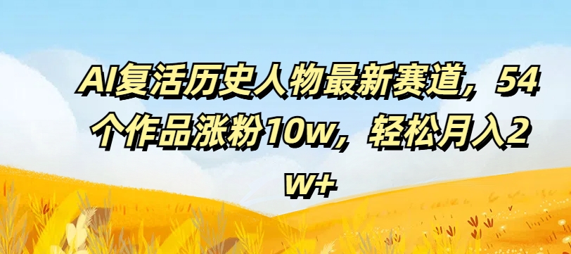 AI复活历史人物最新赛道，54个作品涨粉10w，轻松月入2w+【揭秘】-985网创