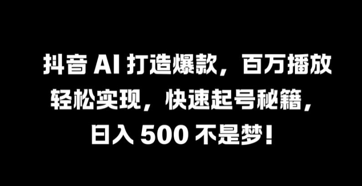 抖音 AI 打造爆款，百万播放轻松实现，快速起号秘籍【揭秘】-985网创